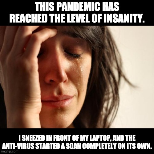 Pandemic | THIS PANDEMIC HAS REACHED THE LEVEL OF INSANITY. I SNEEZED IN FRONT OF MY LAPTOP, AND THE ANTI-VIRUS STARTED A SCAN COMPLETELY ON ITS OWN. | image tagged in memes,first world problems | made w/ Imgflip meme maker