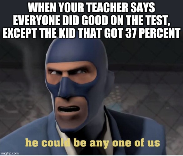 He could be anyone of us | WHEN YOUR TEACHER SAYS EVERYONE DID GOOD ON THE TEST, EXCEPT THE KID THAT GOT 37 PERCENT | image tagged in he could be anyone of us | made w/ Imgflip meme maker