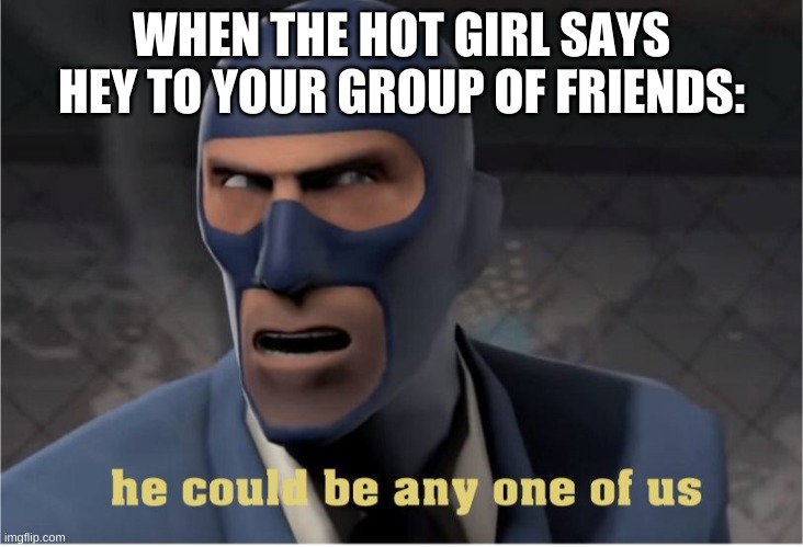 He could be anyone of us | WHEN THE HOT GIRL SAYS HEY TO YOUR GROUP OF FRIENDS: | image tagged in he could be anyone of us | made w/ Imgflip meme maker