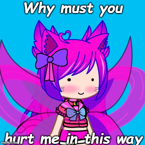 image tagged in why must you hurt me in this way but it's kawaii | made w/ Imgflip meme maker