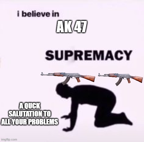 I believe in supremacy | AK 47; A QUCK SALUTATION TO ALL YOUR PROBLEMS | image tagged in i believe in supremacy | made w/ Imgflip meme maker