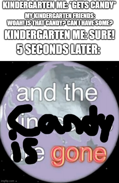 You do know I EARNED the candy |  KINDERGARTEN ME: *GETS CANDY*; MY KINDERGARTEN FRIENDS: WOAH! IS THAT CANDY? CAN I HAVE SOME? KINDERGARTEN ME: SURE! 5 SECONDS LATER: | image tagged in and the dinosaurs are gone,memes,candy,kindergarten,earth,why are you reading this | made w/ Imgflip meme maker