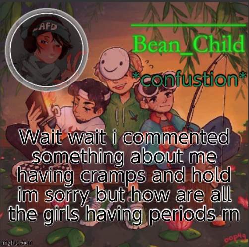 how | *confustion*; Wait wait i commented something about me having cramps and hold im sorry but how are all the girls having periods rn | image tagged in bean childs dream template | made w/ Imgflip meme maker