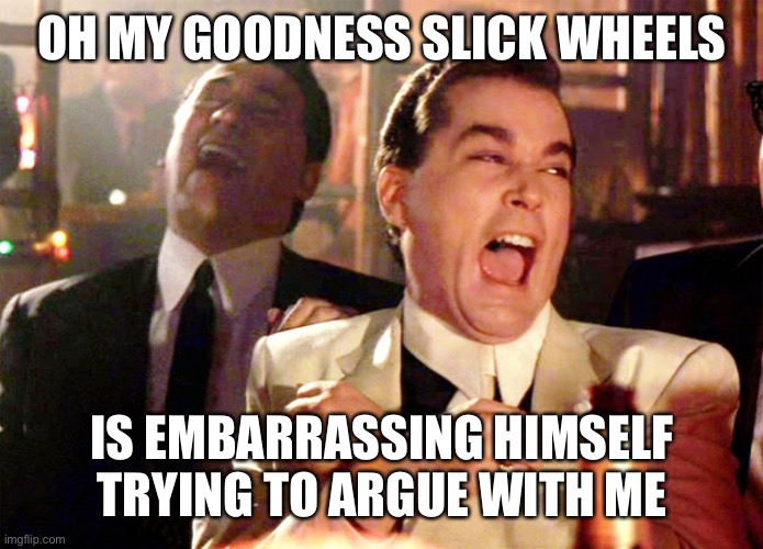 Kaj | OH MY GOODNESS SLICK WHEELS; IS EMBARRASSING HIMSELF TRYING TO ARGUE WITH ME | image tagged in memes,good fellas hilarious | made w/ Imgflip meme maker