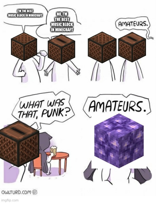 Who. Has the best music source in minecraft | I’M THE BEST MUSIC BLOCK IN MINECRAFT; NO, I’M THE BEST MUSIC BLOCK IN MINECRAFT | image tagged in amateurs,music,minecraft | made w/ Imgflip meme maker