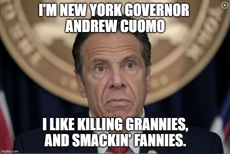 andrew cuomo disgraceful creepy new york governor | I'M NEW YORK GOVERNOR 
ANDREW CUOMO; I LIKE KILLING GRANNIES,
AND SMACKIN' FANNIES. | made w/ Imgflip meme maker