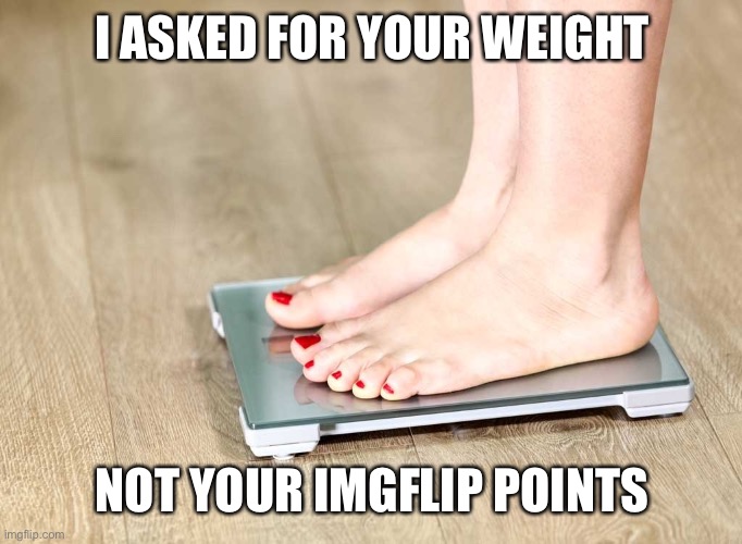 scale | I ASKED FOR YOUR WEIGHT; NOT YOUR IMGFLIP POINTS | image tagged in scale | made w/ Imgflip meme maker