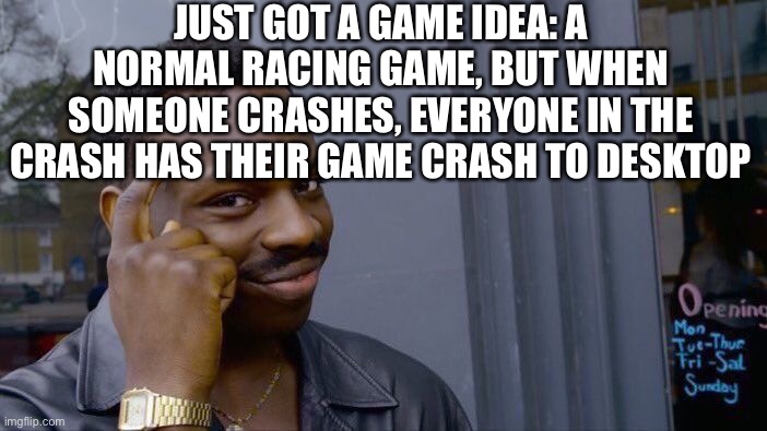 It would be infuriating but a great joke | JUST GOT A GAME IDEA: A NORMAL RACING GAME, BUT WHEN SOMEONE CRASHES, EVERYONE IN THE CRASH HAS THEIR GAME CRASH TO DESKTOP | image tagged in memes,roll safe think about it | made w/ Imgflip meme maker