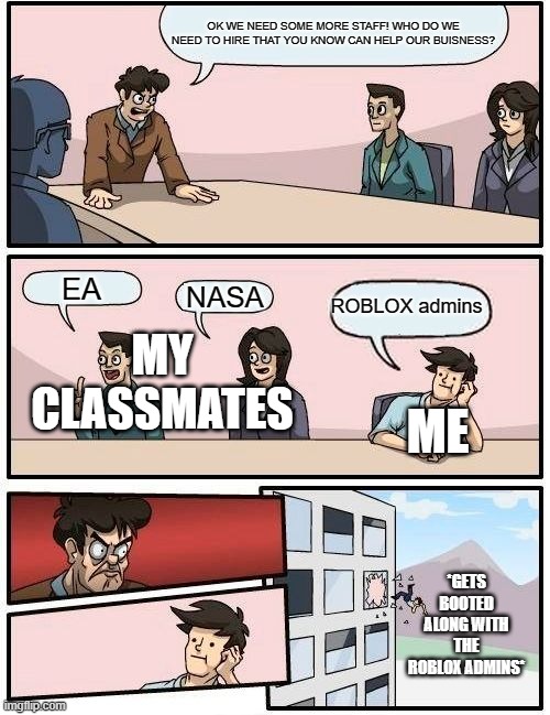 FACTS | OK WE NEED SOME MORE STAFF! WHO DO WE NEED TO HIRE THAT YOU KNOW CAN HELP OUR BUISNESS? EA; ROBLOX admins; NASA; MY CLASSMATES; ME; *GETS BOOTED ALONG WITH THE ROBLOX ADMINS* | image tagged in memes,boardroom meeting suggestion | made w/ Imgflip meme maker