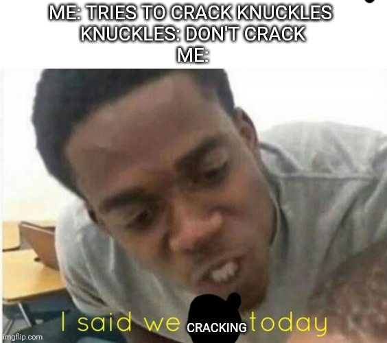 i said we ____ today | ME: TRIES TO CRACK KNUCKLES 
KNUCKLES: DON'T CRACK
ME:; CRACKING | image tagged in i said we ____ today,pog,poggers,pogchamp,memes | made w/ Imgflip meme maker