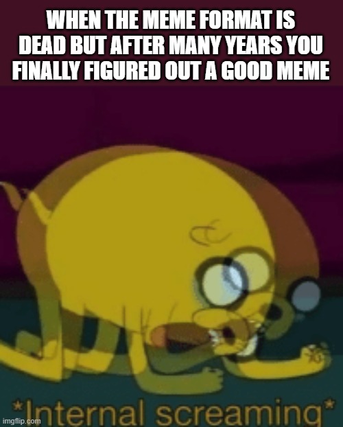 Why... | WHEN THE MEME FORMAT IS DEAD BUT AFTER MANY YEARS YOU FINALLY FIGURED OUT A GOOD MEME | image tagged in jake the dog internal screaming | made w/ Imgflip meme maker