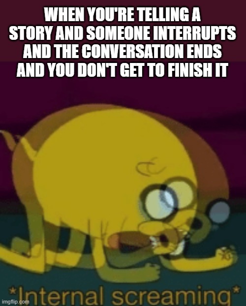 Jake The Dog Internal Screaming | WHEN YOU'RE TELLING A STORY AND SOMEONE INTERRUPTS AND THE CONVERSATION ENDS AND YOU DON'T GET TO FINISH IT | image tagged in jake the dog internal screaming | made w/ Imgflip meme maker