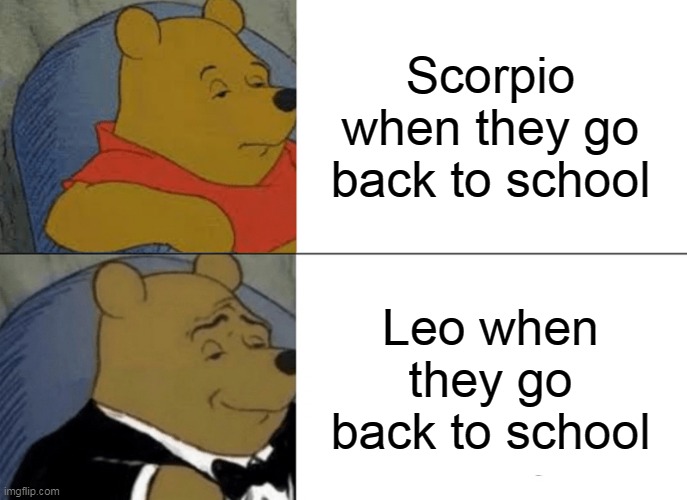 Tuxedo Winnie The Pooh Meme | Scorpio when they go back to school; Leo when they go back to school | image tagged in memes,tuxedo winnie the pooh | made w/ Imgflip meme maker