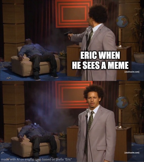Eric hates memes | ERIC WHEN HE SEES A MEME | image tagged in memes,who killed hannibal | made w/ Imgflip meme maker