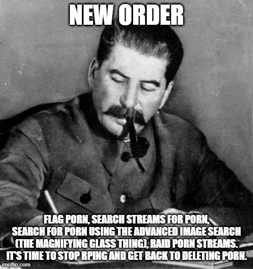 stalin | NEW ORDER; FLAG PORN, SEARCH STREAMS FOR PORN, SEARCH FOR PORN USING THE ADVANCED IMAGE SEARCH (THE MAGNIFYING GLASS THING), RAID PORN STREAMS. IT'S TIME TO STOP RPING AND GET BACK TO DELETING PORN. | image tagged in stalin | made w/ Imgflip meme maker