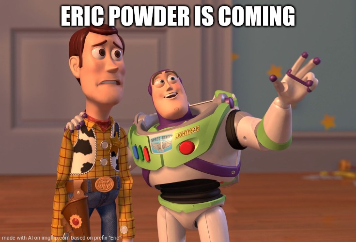 X, X Everywhere | ERIC POWDER IS COMING | image tagged in memes,x x everywhere | made w/ Imgflip meme maker
