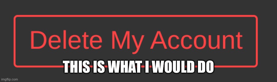 Dark Mode Delete My Account Button | THIS IS WHAT I WOULD DO | image tagged in dark mode delete my account button | made w/ Imgflip meme maker