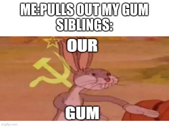 our |  ME:PULLS OUT MY GUM
SIBLINGS: | image tagged in funny memes,gum,communist bugs bunny,siblings,fun | made w/ Imgflip meme maker