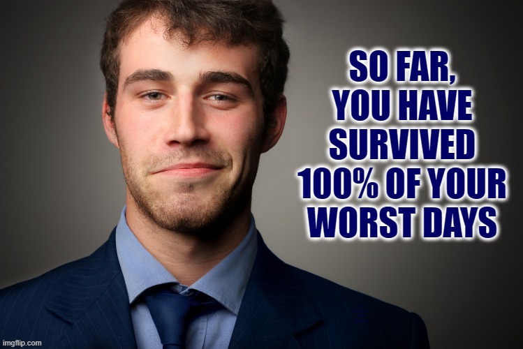 Nice going! Keep it up! | SO FAR, YOU HAVE SURVIVED 100% OF YOUR WORST DAYS | image tagged in survive,worst,days,100,you can do it,keep smiling | made w/ Imgflip meme maker