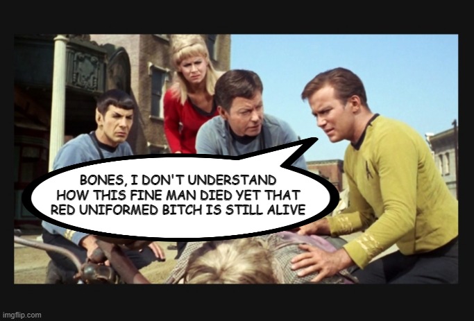 Ouch Captain | BONES, I DON'T UNDERSTAND HOW THIS FINE MAN DIED YET THAT RED UNIFORMED BITCH IS STILL ALIVE | image tagged in he's dead jim | made w/ Imgflip meme maker