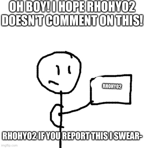 oh boy! I hope Rhohyo2 doesn't comment on this! | OH BOY! I HOPE RHOHYO2 DOESN'T COMMENT ON THIS! RHOHYO2; RHOHYO2 IF YOU REPORT THIS I SWEAR- | image tagged in memes,blank transparent square | made w/ Imgflip meme maker