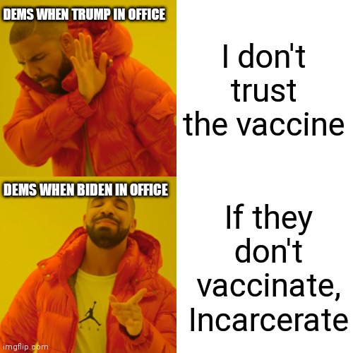 Funny how everyone sewed doubt when Trump was in office | DEMS WHEN TRUMP IN OFFICE; I don't trust the vaccine; DEMS WHEN BIDEN IN OFFICE; If they don't vaccinate,
Incarcerate | image tagged in memes,drake hotline bling,covid-19,democrats,biden | made w/ Imgflip meme maker