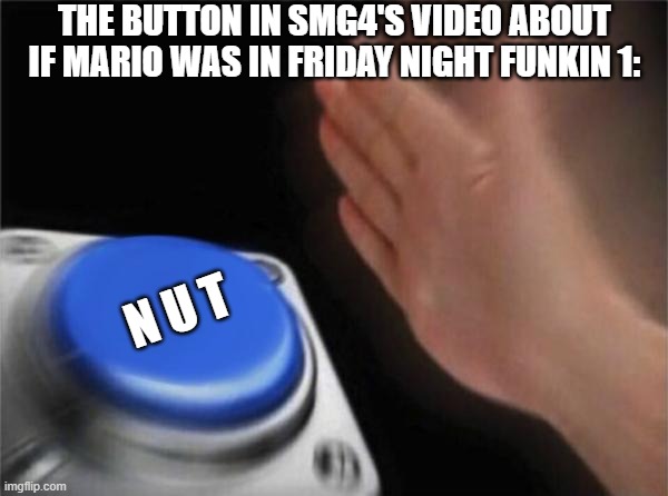 Blank Nut Button | THE BUTTON IN SMG4'S VIDEO ABOUT IF MARIO WAS IN FRIDAY NIGHT FUNKIN 1:; N U T | image tagged in memes,blank nut button | made w/ Imgflip meme maker