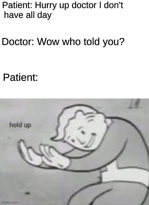 Image title |  Patient: Hurry up doctor I don't have all day; Doctor: Wow who told you? Patient: | image tagged in hol up | made w/ Imgflip meme maker