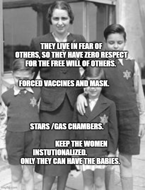 Jewish badges | THEY LIVE IN FEAR OF OTHERS, SO THEY HAVE ZERO RESPECT FOR THE FREE WILL OF OTHERS. FORCED VACCINES AND MASK.                                 
                                                                               
                  STARS /GAS CHAMBERS.                                                   KEEP THE WOMEN INSTUTIONALIZED.                  
 ONLY THEY CAN HAVE THE BABIES. | image tagged in jewish badges | made w/ Imgflip meme maker