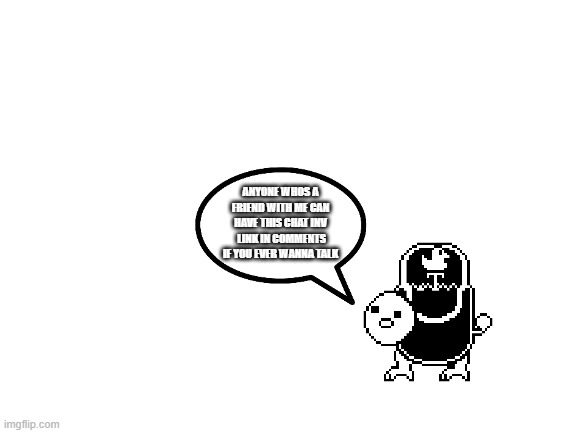 do i even have friends? lol | ANYONE WHOS A FRIEND WITH ME CAN HAVE THIS CHAT INV  LINK IN COMMENTS IF YOU EVER WANNA TALK | image tagged in blank white template | made w/ Imgflip meme maker