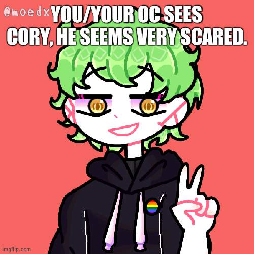 Don't kill him. | YOU/YOUR OC SEES CORY, HE SEEMS VERY SCARED. | image tagged in cory | made w/ Imgflip meme maker