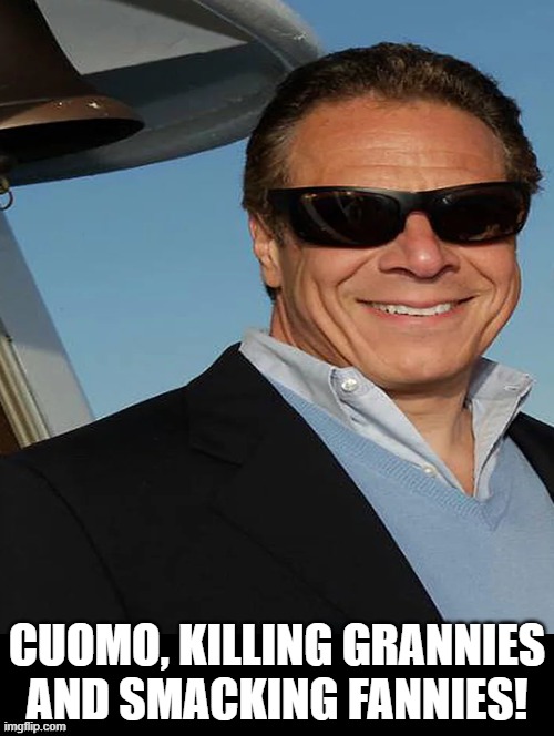 Cuomo, killing grannies and smacking fannies! | CUOMO, KILLING GRANNIES AND SMACKING FANNIES! | image tagged in andrew cuomo,stupid people,stupid liberals,stupidity,democrats | made w/ Imgflip meme maker
