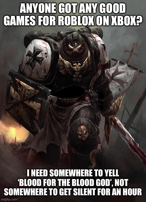 SKULLS FOR THE SKULL THRONE, BLOOD FOR THE BLOOD GOD! | ANYONE GOT ANY GOOD GAMES FOR ROBLOX ON XBOX? I NEED SOMEWHERE TO YELL ‘BLOOD FOR THE BLOOD GOD’, NOT SOMEWHERE TO GET SILENT FOR AN HOUR | image tagged in warhammer 40k black templar | made w/ Imgflip meme maker