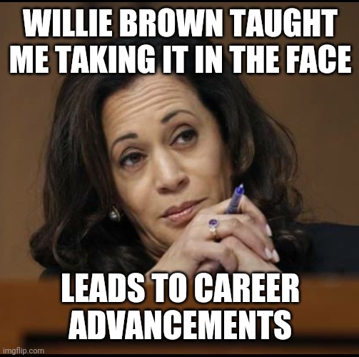 Kamala Harris  |  WILLIE BROWN TAUGHT ME TAKING IT IN THE FACE; LEADS TO CAREER ADVANCEMENTS | image tagged in kamala harris | made w/ Imgflip meme maker