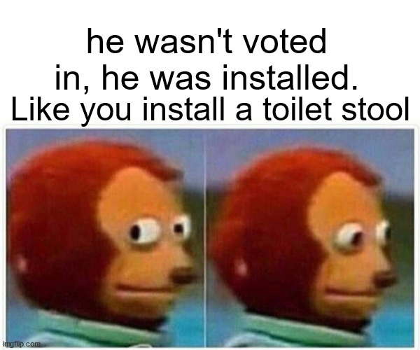 Monkey Puppet |  he wasn't voted in, he was installed. Like you install a toilet stool | image tagged in memes,monkey puppet | made w/ Imgflip meme maker