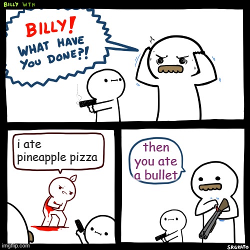 Billy, What Have You Done | i ate pineapple pizza; then you ate a bullet | image tagged in billy what have you done | made w/ Imgflip meme maker