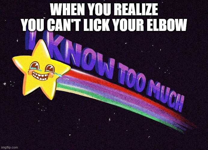 oh no | WHEN YOU REALIZE YOU CAN'T LICK YOUR ELBOW | image tagged in i know too much | made w/ Imgflip meme maker