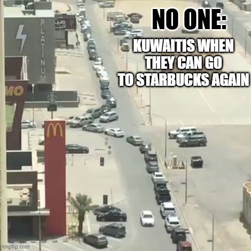 NO ONE:; KUWAITIS WHEN THEY CAN GO TO STARBUCKS AGAIN | made w/ Imgflip meme maker