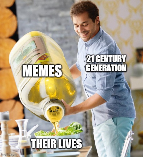 Guy pouring olive oil on the salad | MEMES; 21 CENTURY GENERATION; THEIR LIVES | image tagged in guy pouring olive oil on the salad | made w/ Imgflip meme maker