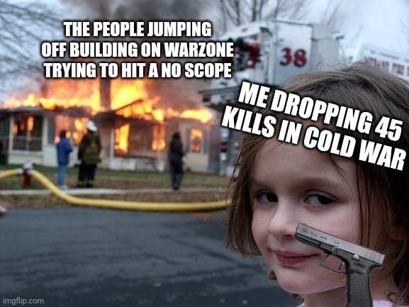 Disaster Girl Meme | THE PEOPLE JUMPING OFF BUILDING ON WARZONE TRYING TO HIT A NO SCOPE; ME DROPPING 45 KILLS IN COLD WAR | image tagged in memes,disaster girl | made w/ Imgflip meme maker