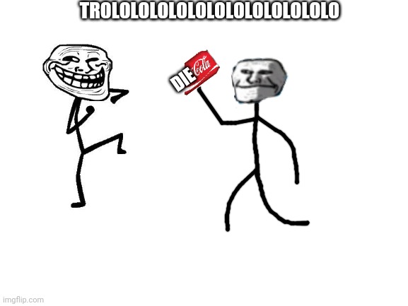 A bit of trolling | TROLOLOLOLOLOLOLOLOLOLOLOLO; DIE | image tagged in blank white template | made w/ Imgflip meme maker