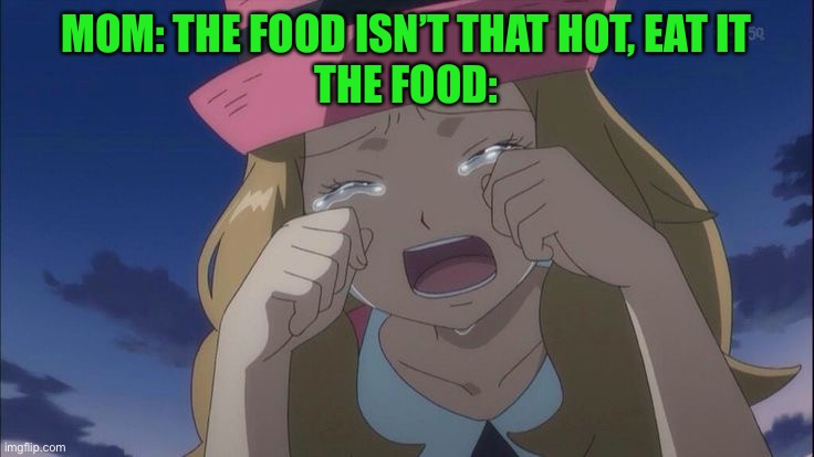 Serena  crying | MOM: THE FOOD ISN’T THAT HOT, EAT IT
THE FOOD: | image tagged in serena crying,pokemon | made w/ Imgflip meme maker