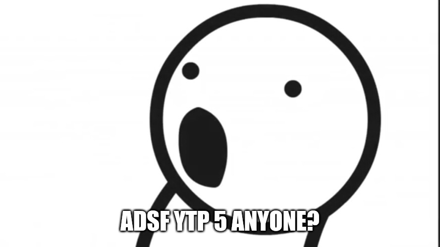 Adsf pog | ADSF YTP 5 ANYONE? | image tagged in adsf pog | made w/ Imgflip meme maker