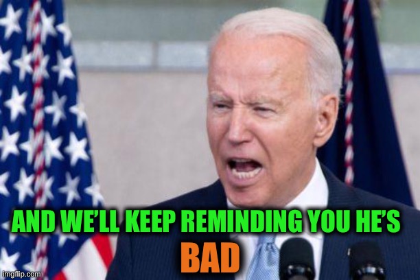 Strident Biden | BAD AND WE’LL KEEP REMINDING YOU HE’S | image tagged in strident biden | made w/ Imgflip meme maker