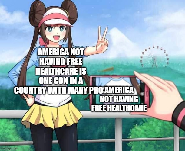 Pokemon Rosa | AMERICA NOT HAVING FREE HEALTHCARE IS ONE CON IN A COUNTRY WITH MANY PROS; AMERICA NOT HAVING FREE HEALTHCARE | image tagged in pokemon rosa | made w/ Imgflip meme maker