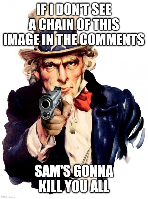 Uncle Sam | IF I DON'T SEE A CHAIN OF THIS IMAGE IN THE COMMENTS; SAM'S GONNA KILL YOU ALL | image tagged in memes,uncle sam | made w/ Imgflip meme maker