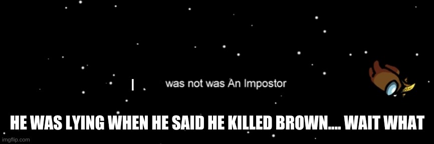 Among us not the imposter | I; HE WAS LYING WHEN HE SAID HE KILLED BROWN.... WAIT WHAT | image tagged in among us not the imposter | made w/ Imgflip meme maker