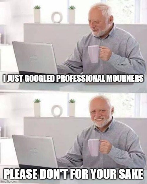 Don't do it!! | I JUST GOOGLED PROFESSIONAL MOURNERS; PLEASE DON'T FOR YOUR SAKE | image tagged in memes,hide the pain harold | made w/ Imgflip meme maker