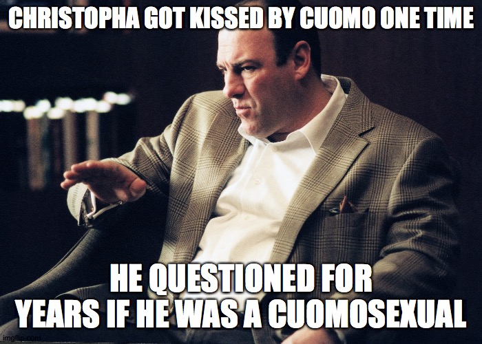 Cuomo in the news | CHRISTOPHA GOT KISSED BY CUOMO ONE TIME; HE QUESTIONED FOR YEARS IF HE WAS A CUOMOSEXUAL | image tagged in tony soprano | made w/ Imgflip meme maker