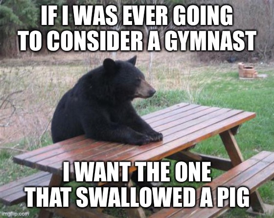Bad Luck Bear | IF I WAS EVER GOING TO CONSIDER A GYMNAST; I WANT THE ONE THAT SWALLOWED A PIG | image tagged in memes,bad luck bear,olympics | made w/ Imgflip meme maker